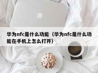 华为nfc是什么功能（华为nfc是什么功能在手机上怎么打开）