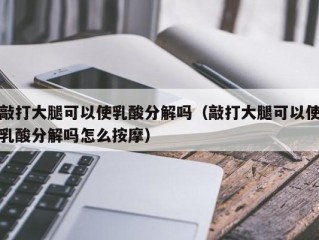 敲打大腿可以使乳酸分解吗（敲打大腿可以使乳酸分解吗怎么按摩）