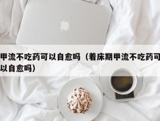 甲流不吃药可以自愈吗（着床期甲流不吃药可以自愈吗）