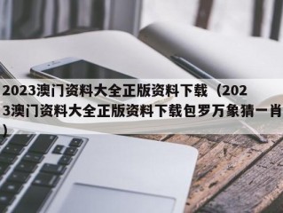 2023澳门资料大全正版资料下载（2023澳门资料大全正版资料下载包罗万象猜一肖）