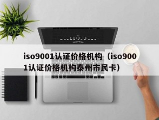 iso9001认证价格机构（iso9001认证价格机构泰州市民卡）