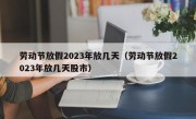 劳动节放假2023年放几天（劳动节放假2023年放几天股市）