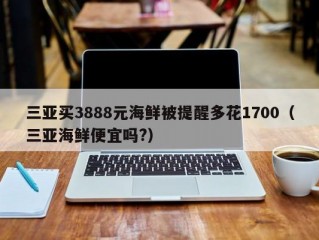 三亚买3888元海鲜被提醒多花1700（三亚海鲜便宜吗?）