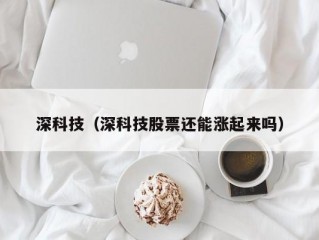 深科技（深科技股票还能涨起来吗）