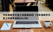 今年清明节不宜上坟是真的吗（今年清明节不宜上坟是真的吗2023年）