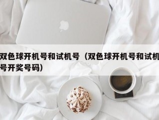 双色球开机号和试机号（双色球开机号和试机号开奖号码）