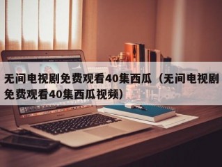 无间电视剧免费观看40集西瓜（无间电视剧免费观看40集西瓜视频）