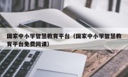 国家中小学智慧教育平台（国家中小学智慧教育平台免费网课）