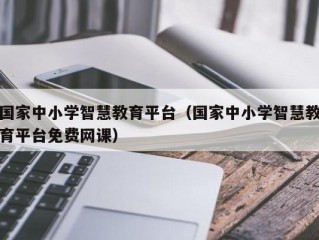 国家中小学智慧教育平台（国家中小学智慧教育平台免费网课）