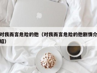 对我而言危险的他（对我而言危险的他剧情介绍）