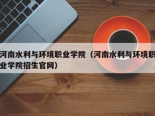 河南水利与环境职业学院（河南水利与环境职业学院招生官网）