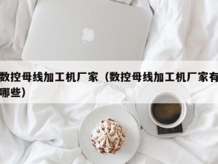 数控母线加工机厂家（数控母线加工机厂家有哪些）