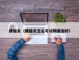 胰腺炎（胰腺炎怎么可以彻底治好）