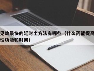 见效最快的延时土方法有哪些（什么药能提高性功能和时间）