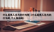 什么是男人无力的行为呢（什么是男人无力的行为呢,个人情侣网）