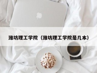 潍坊理工学院（潍坊理工学院是几本）