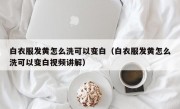 白衣服发黄怎么洗可以变白（白衣服发黄怎么洗可以变白视频讲解）