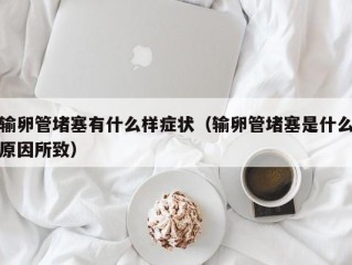 输卵管堵塞有什么样症状（输卵管堵塞是什么原因所致）