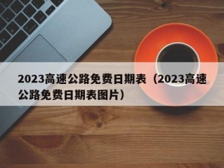 2023高速公路免费日期表（2023高速公路免费日期表图片）