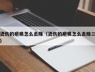 烫伤的疤痕怎么去除（烫伤的疤痕怎么去除二）