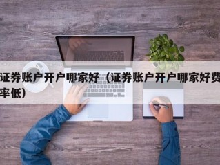 证券账户开户哪家好（证券账户开户哪家好费率低）