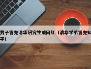 男子冒充清华研究生成网红（清华学弟冒充知乎）