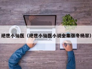 绝世小仙医（绝世小仙医小说全集张冬杨翠）