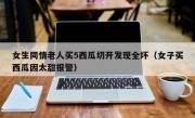 女生同情老人买5西瓜切开发现全坏（女子买西瓜因太甜报警）