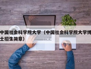 中国社会科学院大学（中国社会科学院大学博士招生简章）