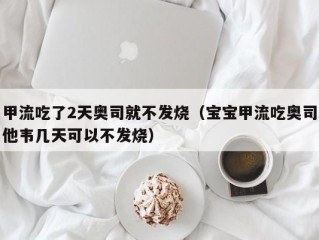 甲流吃了2天奥司就不发烧（宝宝甲流吃奥司他韦几天可以不发烧）