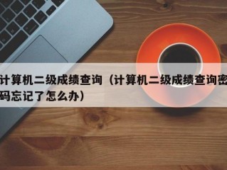 计算机二级成绩查询（计算机二级成绩查询密码忘记了怎么办）