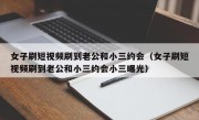 女子刷短视频刷到老公和小三约会（女子刷短视频刷到老公和小三约会小三曝光）