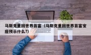 马斯克重回世界首富（马斯克重回世界首富宝座预示什么?）