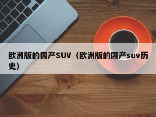 欧洲版的国产SUV（欧洲版的国产suv历史）