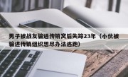 男子被战友骗进传销窝后失踪23年（小伙被骗进传销组织想尽办法逃跑）