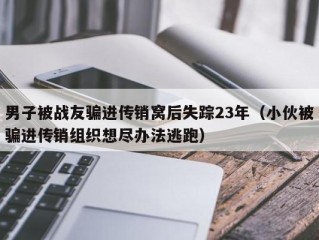 男子被战友骗进传销窝后失踪23年（小伙被骗进传销组织想尽办法逃跑）