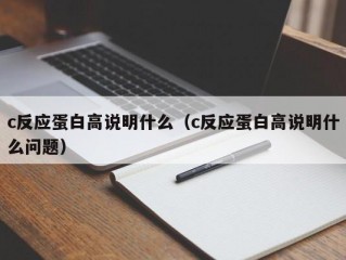 c反应蛋白高说明什么（c反应蛋白高说明什么问题）