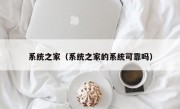 系统之家（系统之家的系统可靠吗）