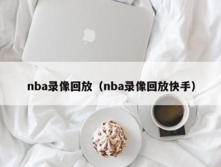 nba录像回放（nba录像回放快手）