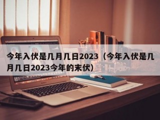 今年入伏是几月几日2023（今年入伏是几月几日2023今年的末伏）