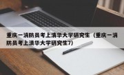 重庆一消防员考上清华大学研究生（重庆一消防员考上清华大学研究生7）