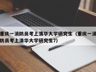 重庆一消防员考上清华大学研究生（重庆一消防员考上清华大学研究生7）