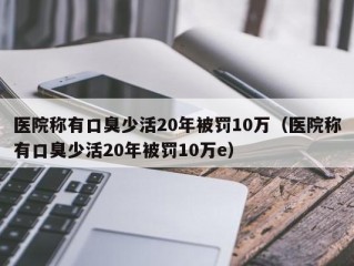 医院称有口臭少活20年被罚10万（医院称有口臭少活20年被罚10万e）