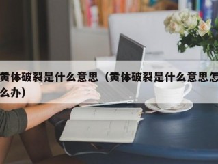 黄体破裂是什么意思（黄体破裂是什么意思怎么办）