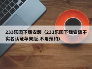 233乐园下载安装（233乐园下载安装不实名认证苹果版,不用预约）