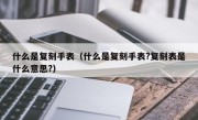 什么是复刻手表（什么是复刻手表?复刻表是什么意思?）