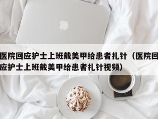 医院回应护士上班戴美甲给患者扎针（医院回应护士上班戴美甲给患者扎针视频）