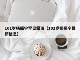 101岁杨振宁罕见露面（102岁杨振宁最新信息）