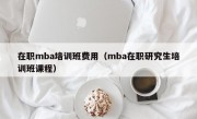 在职mba培训班费用（mba在职研究生培训班课程）