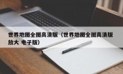 世界地图全图高清版（世界地图全图高清版 放大 电子版）